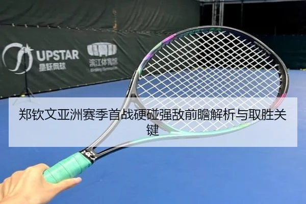 郑钦文亚洲赛季首战硬碰强敌前瞻解析与取胜关键