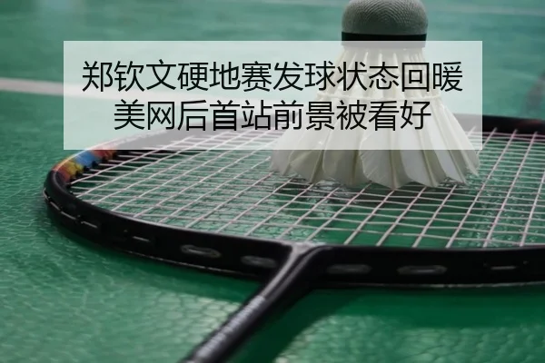 郑钦文硬地赛发球状态回暖 美网后首站前景被看好